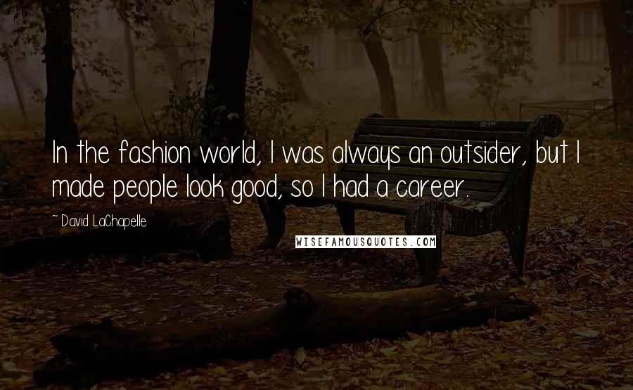 David LaChapelle Quotes: In the fashion world, I was always an outsider, but I made people look good, so I had a career.