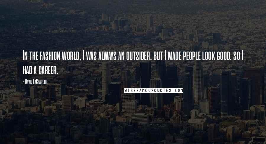 David LaChapelle Quotes: In the fashion world, I was always an outsider, but I made people look good, so I had a career.