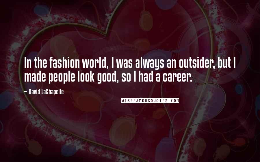 David LaChapelle Quotes: In the fashion world, I was always an outsider, but I made people look good, so I had a career.