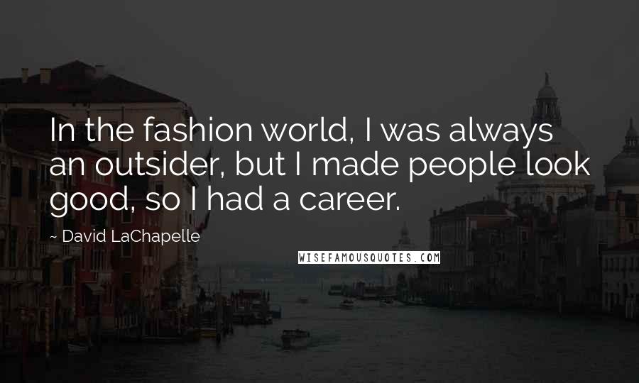 David LaChapelle Quotes: In the fashion world, I was always an outsider, but I made people look good, so I had a career.