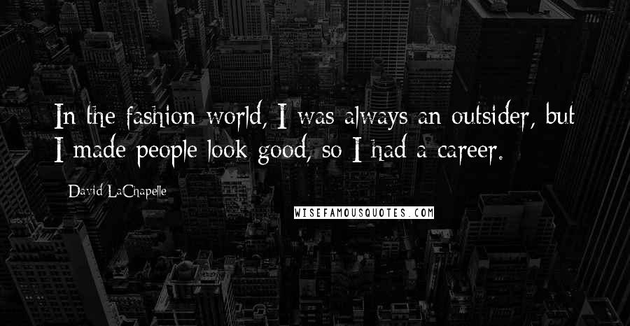 David LaChapelle Quotes: In the fashion world, I was always an outsider, but I made people look good, so I had a career.
