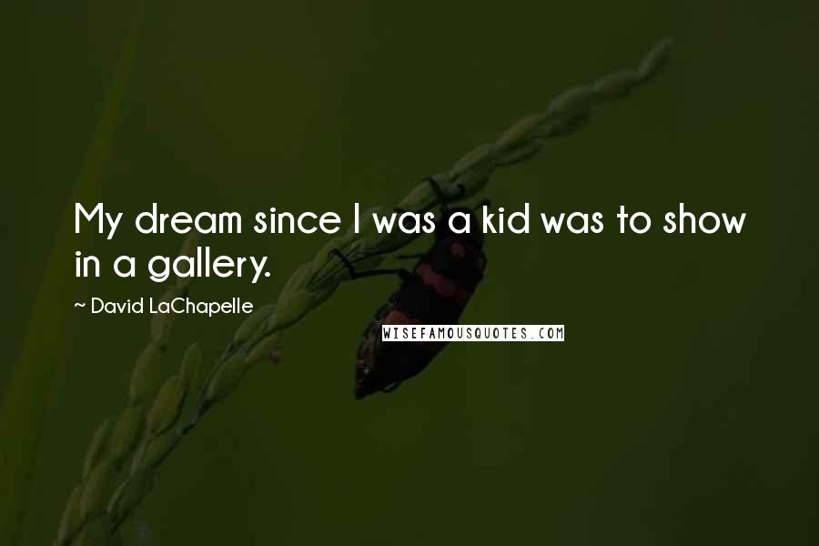 David LaChapelle Quotes: My dream since I was a kid was to show in a gallery.