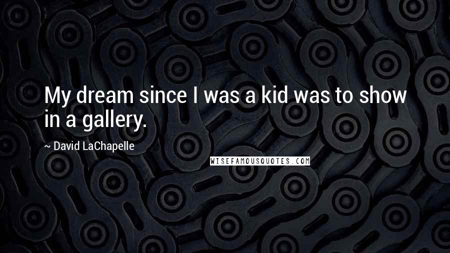 David LaChapelle Quotes: My dream since I was a kid was to show in a gallery.