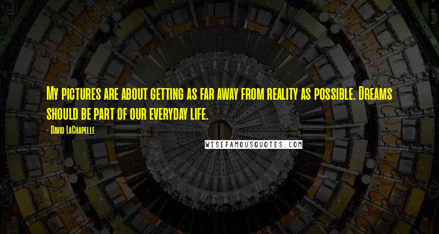 David LaChapelle Quotes: My pictures are about getting as far away from reality as possible. Dreams should be part of our everyday life.