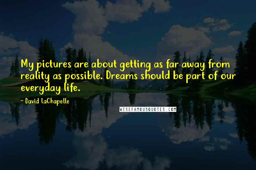 David LaChapelle Quotes: My pictures are about getting as far away from reality as possible. Dreams should be part of our everyday life.