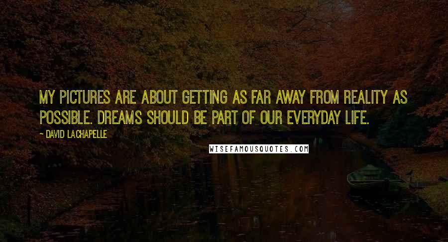 David LaChapelle Quotes: My pictures are about getting as far away from reality as possible. Dreams should be part of our everyday life.