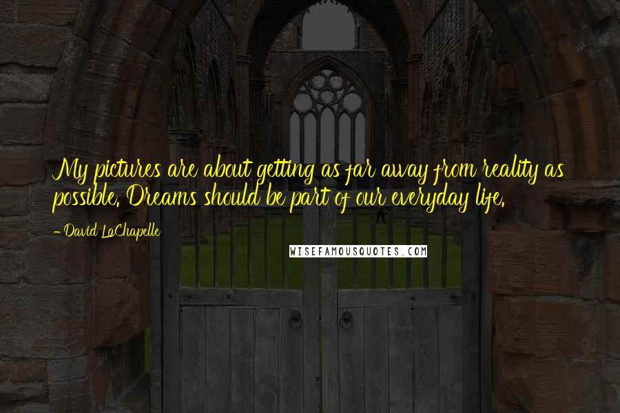 David LaChapelle Quotes: My pictures are about getting as far away from reality as possible. Dreams should be part of our everyday life.