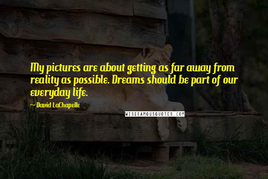 David LaChapelle Quotes: My pictures are about getting as far away from reality as possible. Dreams should be part of our everyday life.