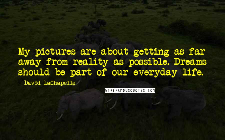 David LaChapelle Quotes: My pictures are about getting as far away from reality as possible. Dreams should be part of our everyday life.