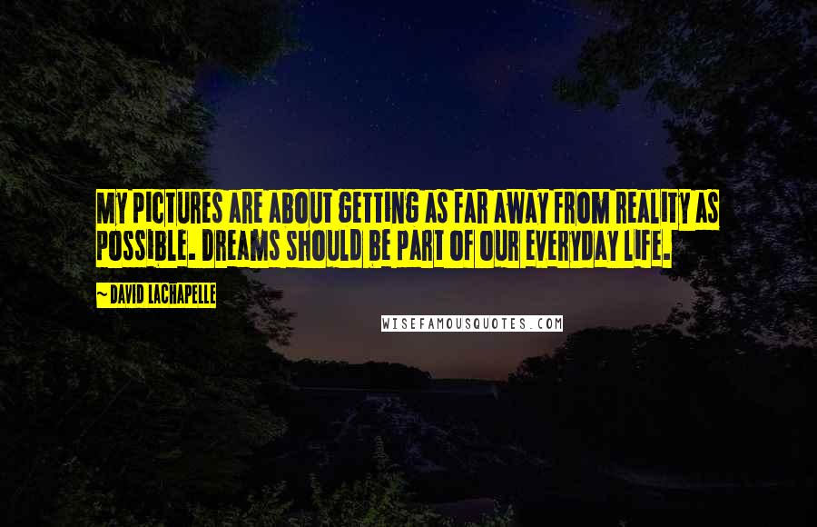 David LaChapelle Quotes: My pictures are about getting as far away from reality as possible. Dreams should be part of our everyday life.
