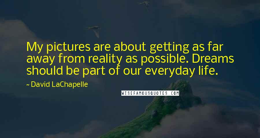 David LaChapelle Quotes: My pictures are about getting as far away from reality as possible. Dreams should be part of our everyday life.