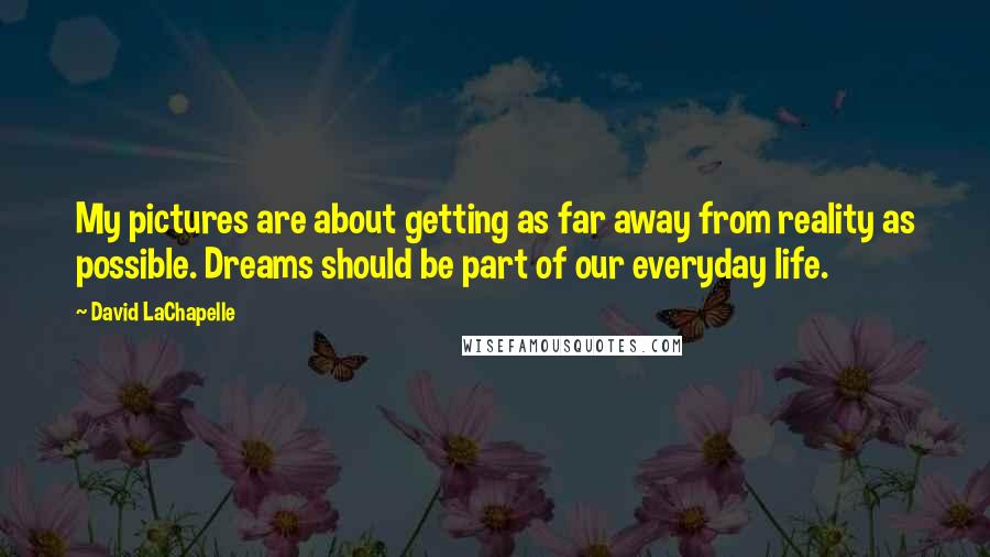 David LaChapelle Quotes: My pictures are about getting as far away from reality as possible. Dreams should be part of our everyday life.