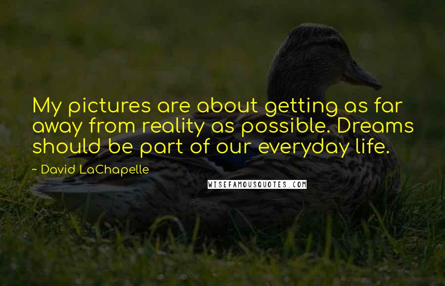 David LaChapelle Quotes: My pictures are about getting as far away from reality as possible. Dreams should be part of our everyday life.