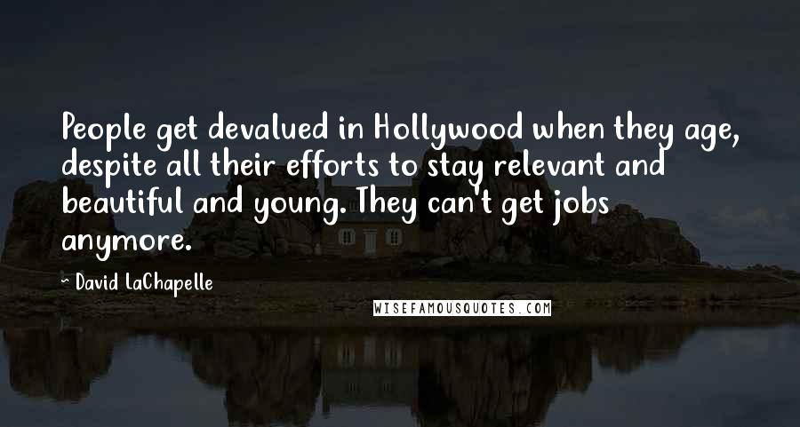 David LaChapelle Quotes: People get devalued in Hollywood when they age, despite all their efforts to stay relevant and beautiful and young. They can't get jobs anymore.