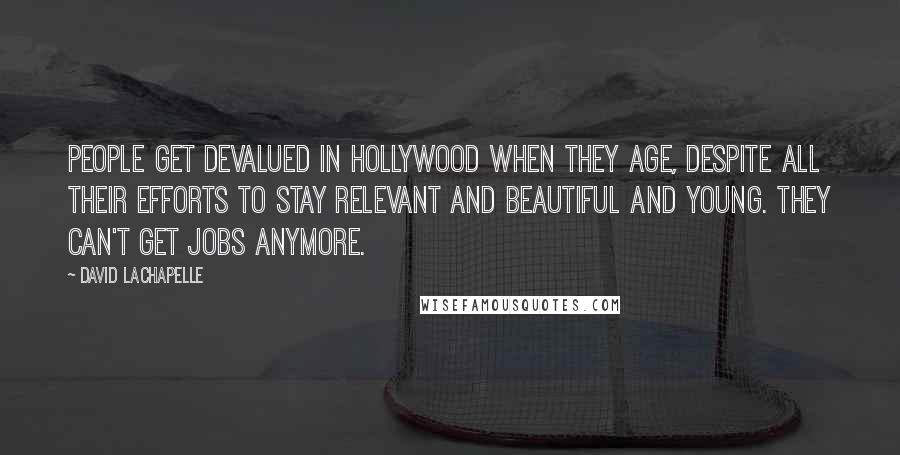 David LaChapelle Quotes: People get devalued in Hollywood when they age, despite all their efforts to stay relevant and beautiful and young. They can't get jobs anymore.