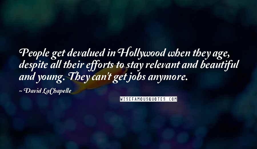 David LaChapelle Quotes: People get devalued in Hollywood when they age, despite all their efforts to stay relevant and beautiful and young. They can't get jobs anymore.