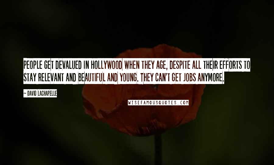David LaChapelle Quotes: People get devalued in Hollywood when they age, despite all their efforts to stay relevant and beautiful and young. They can't get jobs anymore.