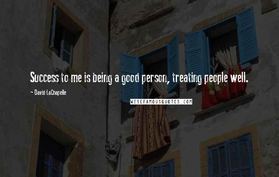 David LaChapelle Quotes: Success to me is being a good person, treating people well.