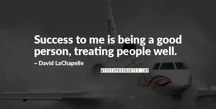 David LaChapelle Quotes: Success to me is being a good person, treating people well.