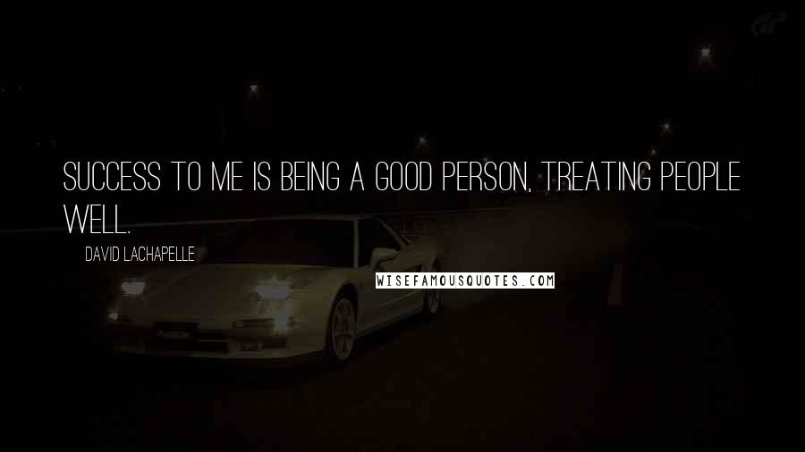 David LaChapelle Quotes: Success to me is being a good person, treating people well.