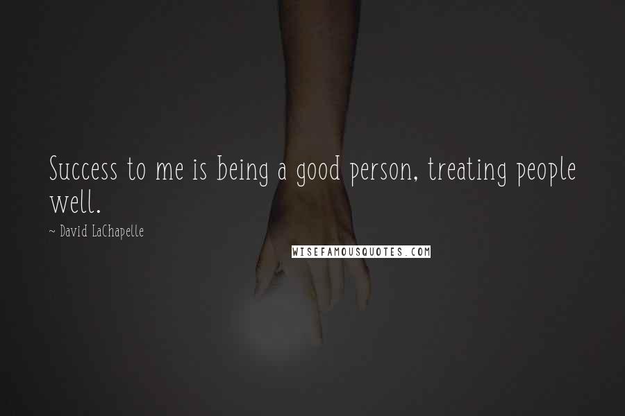 David LaChapelle Quotes: Success to me is being a good person, treating people well.