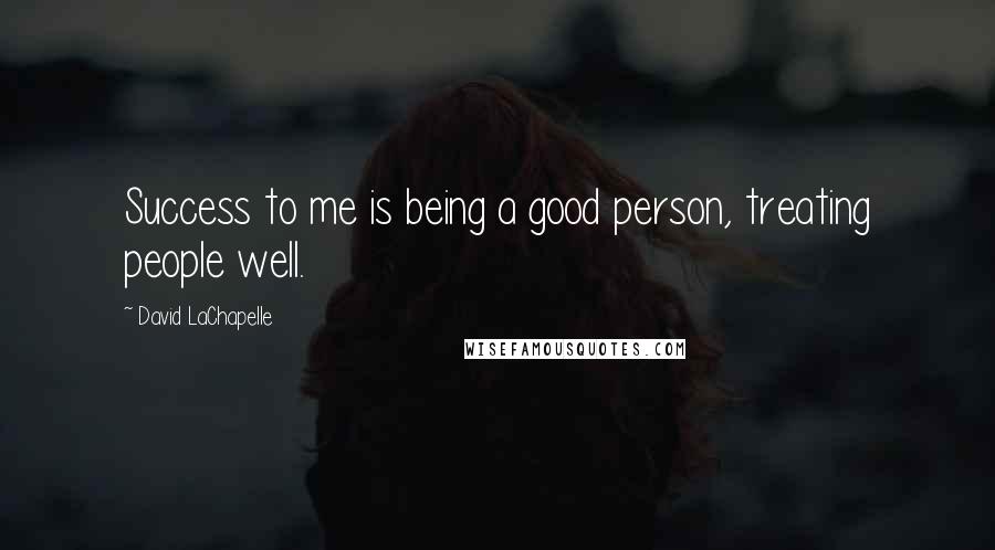 David LaChapelle Quotes: Success to me is being a good person, treating people well.