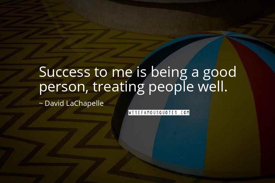 David LaChapelle Quotes: Success to me is being a good person, treating people well.