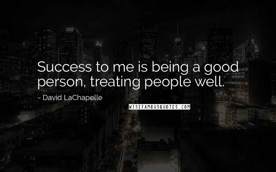 David LaChapelle Quotes: Success to me is being a good person, treating people well.