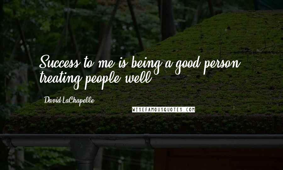 David LaChapelle Quotes: Success to me is being a good person, treating people well.