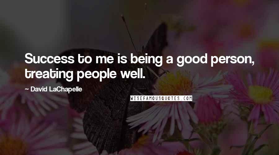 David LaChapelle Quotes: Success to me is being a good person, treating people well.