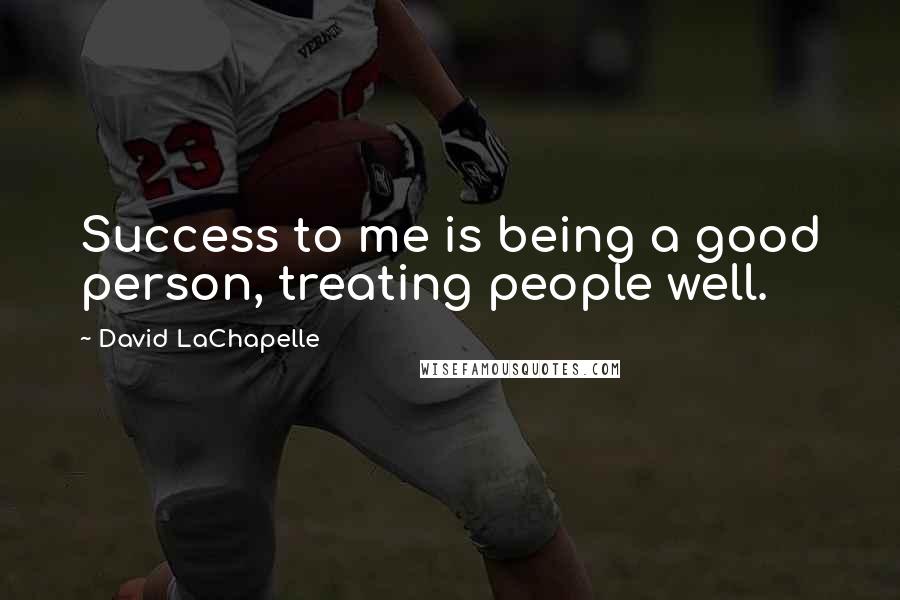 David LaChapelle Quotes: Success to me is being a good person, treating people well.