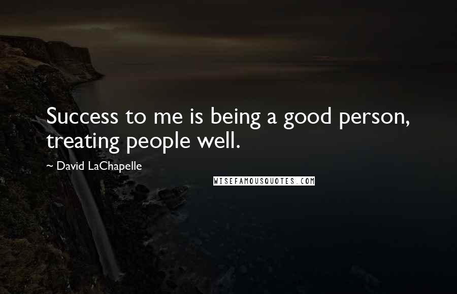 David LaChapelle Quotes: Success to me is being a good person, treating people well.