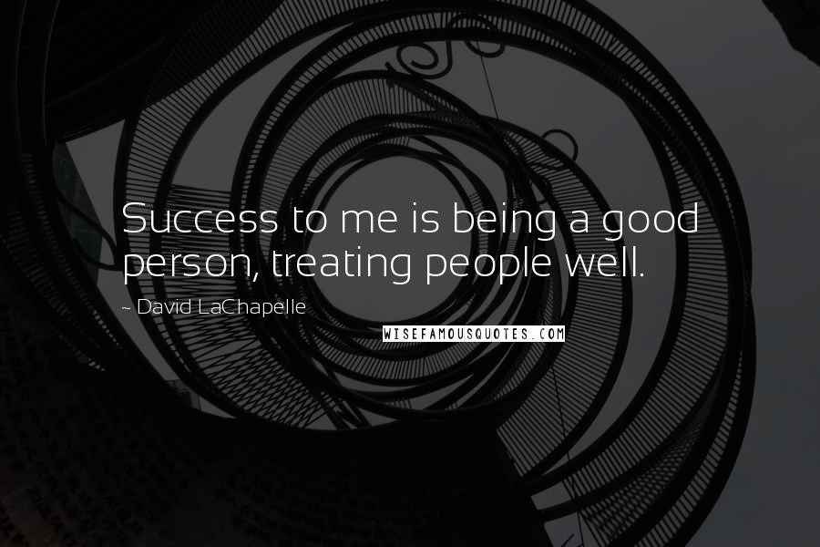 David LaChapelle Quotes: Success to me is being a good person, treating people well.