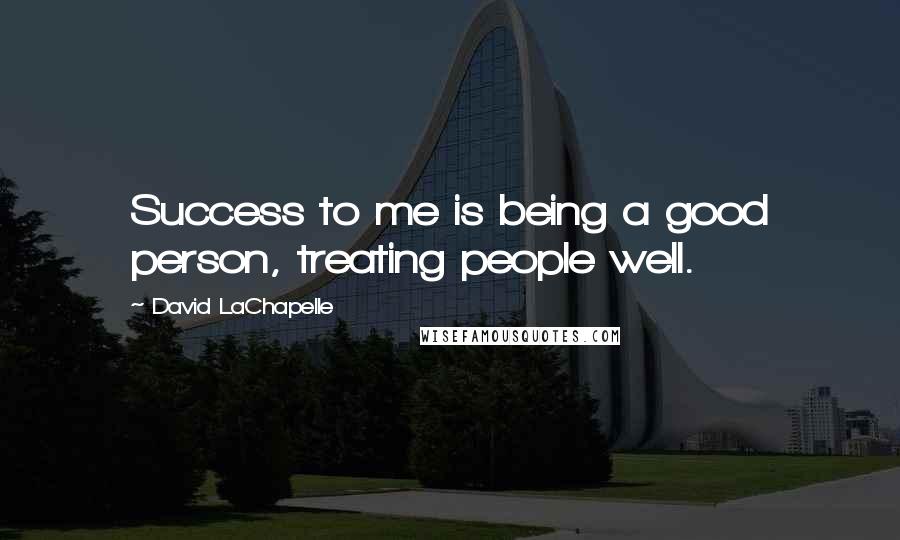 David LaChapelle Quotes: Success to me is being a good person, treating people well.