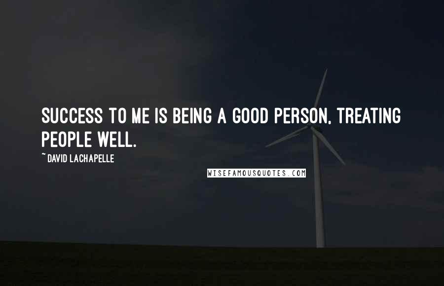 David LaChapelle Quotes: Success to me is being a good person, treating people well.