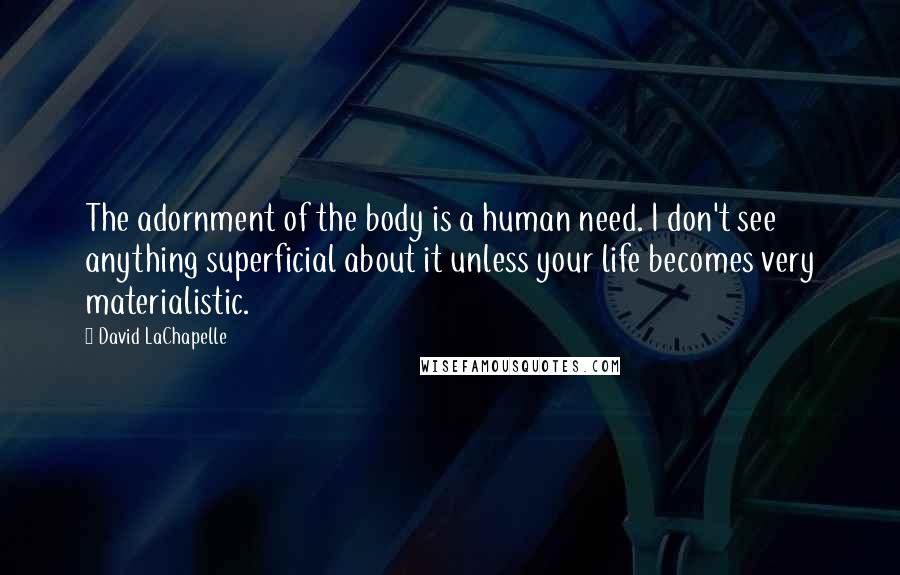 David LaChapelle Quotes: The adornment of the body is a human need. I don't see anything superficial about it unless your life becomes very materialistic.