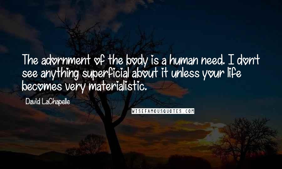 David LaChapelle Quotes: The adornment of the body is a human need. I don't see anything superficial about it unless your life becomes very materialistic.