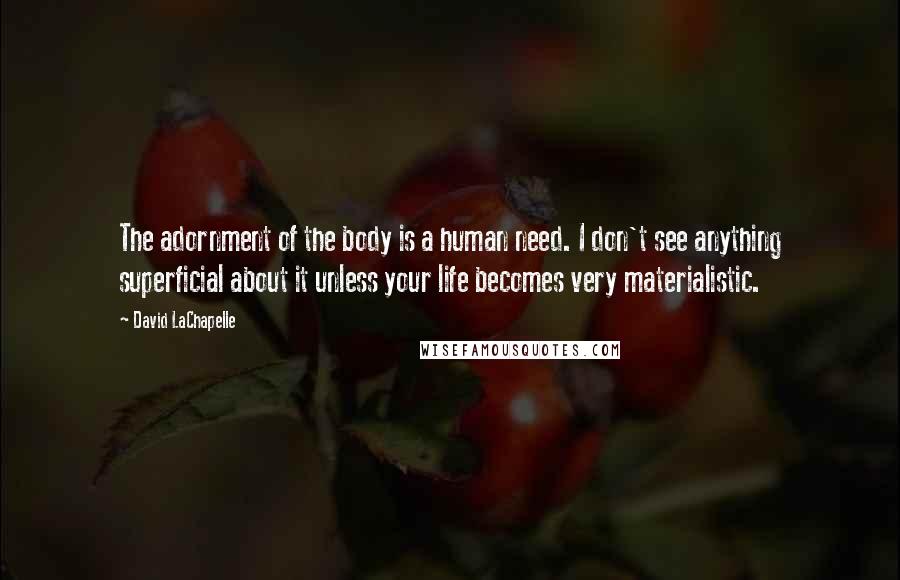 David LaChapelle Quotes: The adornment of the body is a human need. I don't see anything superficial about it unless your life becomes very materialistic.