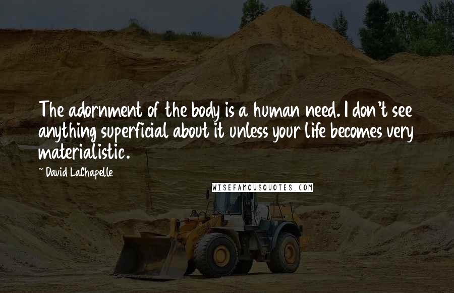 David LaChapelle Quotes: The adornment of the body is a human need. I don't see anything superficial about it unless your life becomes very materialistic.