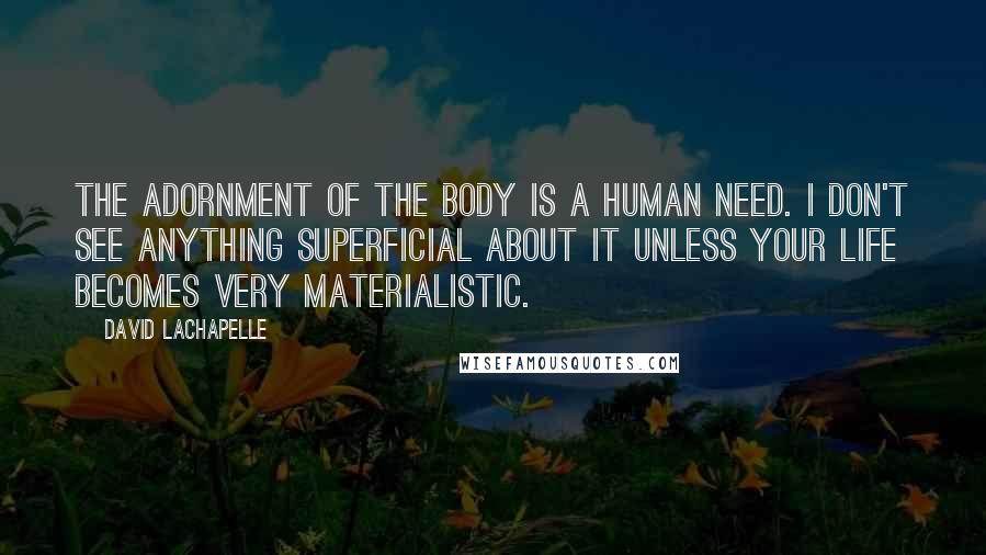 David LaChapelle Quotes: The adornment of the body is a human need. I don't see anything superficial about it unless your life becomes very materialistic.