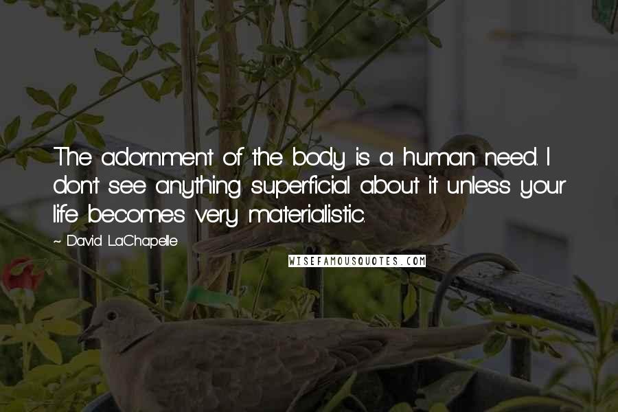 David LaChapelle Quotes: The adornment of the body is a human need. I don't see anything superficial about it unless your life becomes very materialistic.