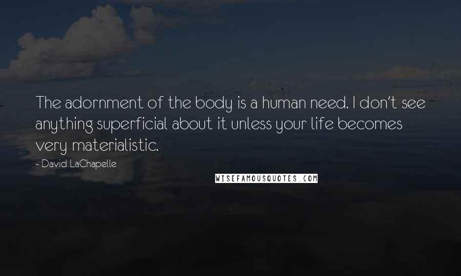 David LaChapelle Quotes: The adornment of the body is a human need. I don't see anything superficial about it unless your life becomes very materialistic.