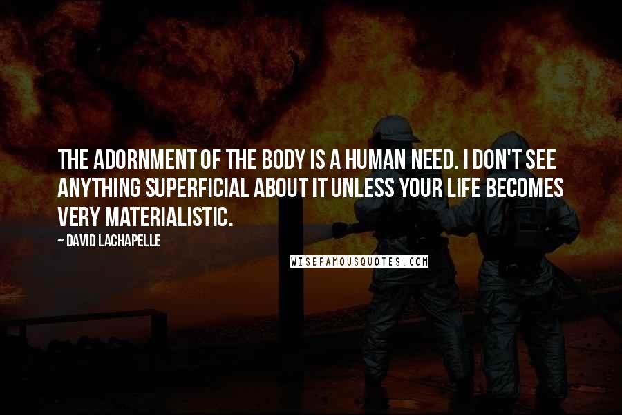 David LaChapelle Quotes: The adornment of the body is a human need. I don't see anything superficial about it unless your life becomes very materialistic.