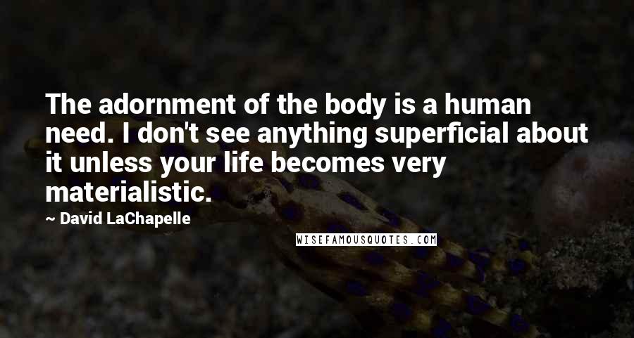 David LaChapelle Quotes: The adornment of the body is a human need. I don't see anything superficial about it unless your life becomes very materialistic.