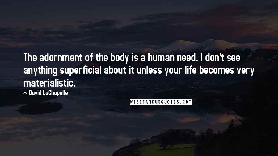 David LaChapelle Quotes: The adornment of the body is a human need. I don't see anything superficial about it unless your life becomes very materialistic.