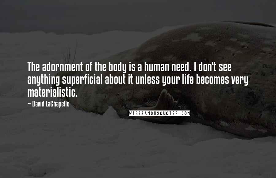 David LaChapelle Quotes: The adornment of the body is a human need. I don't see anything superficial about it unless your life becomes very materialistic.