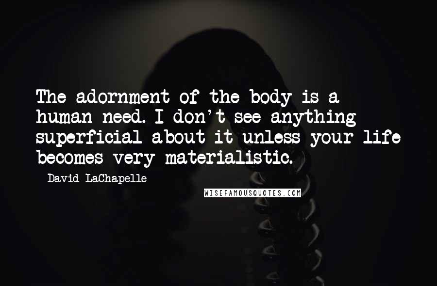 David LaChapelle Quotes: The adornment of the body is a human need. I don't see anything superficial about it unless your life becomes very materialistic.