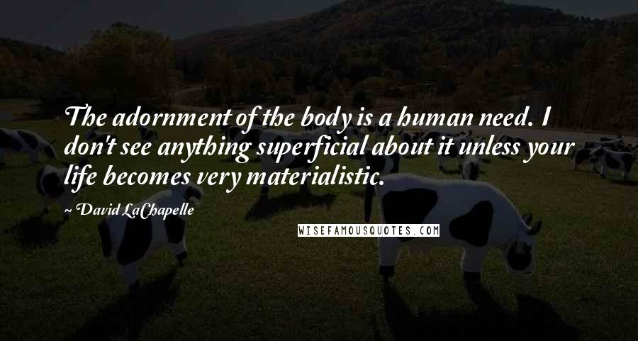 David LaChapelle Quotes: The adornment of the body is a human need. I don't see anything superficial about it unless your life becomes very materialistic.