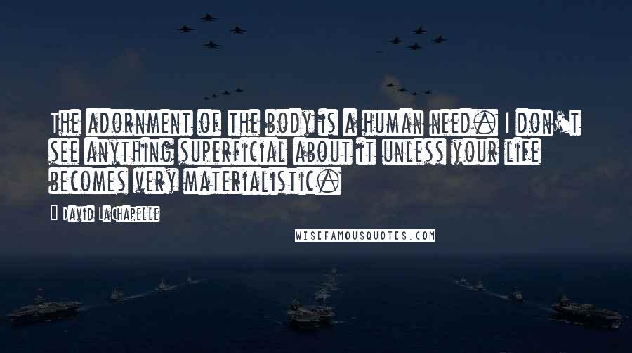 David LaChapelle Quotes: The adornment of the body is a human need. I don't see anything superficial about it unless your life becomes very materialistic.