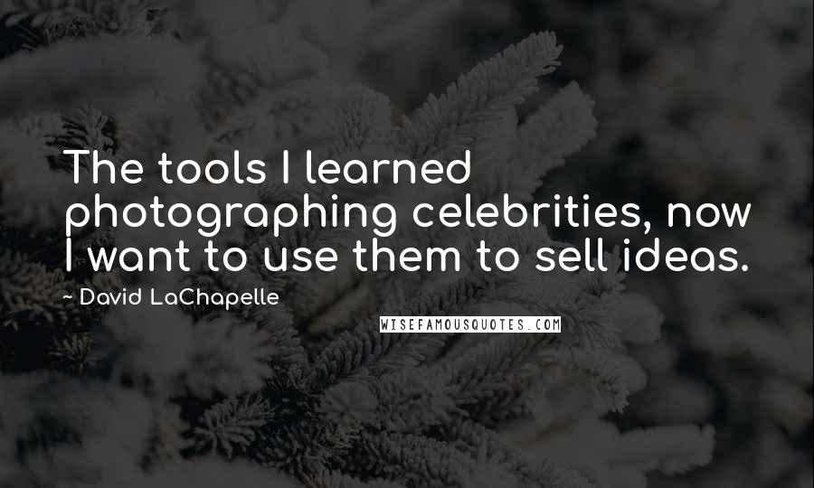 David LaChapelle Quotes: The tools I learned photographing celebrities, now I want to use them to sell ideas.
